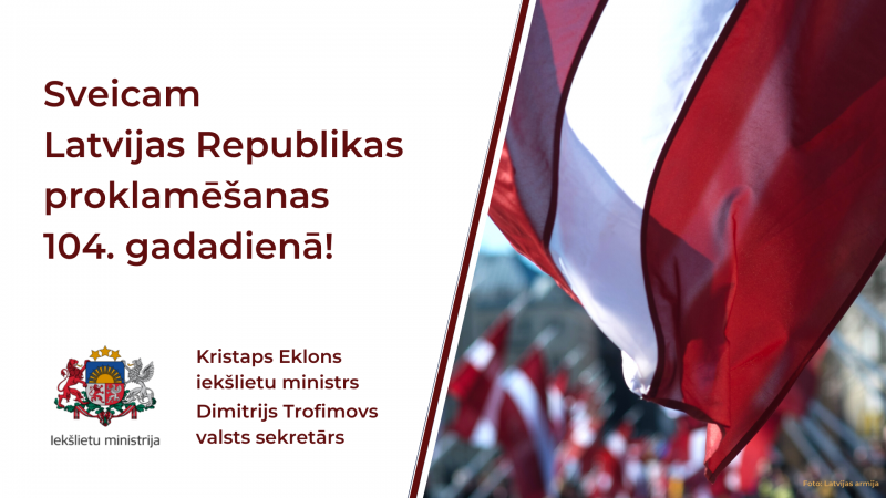 Iekšlietu ministrs Kristaps Eklons un Iekšlietu ministrijas valsts sekretārs Dimitrijs Trofimovs sveic Latvijas Republikas proklamēšanas 104. gadadienā!