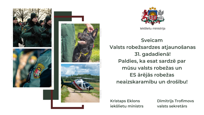 Sveicam  Valsts robežsardzes atjaunošanas  31. gadadienā!  Paldies, ka esat sardzē par  mūsu valsts robežas un  ES ārējās robežas  neaizskaramību un drošību!